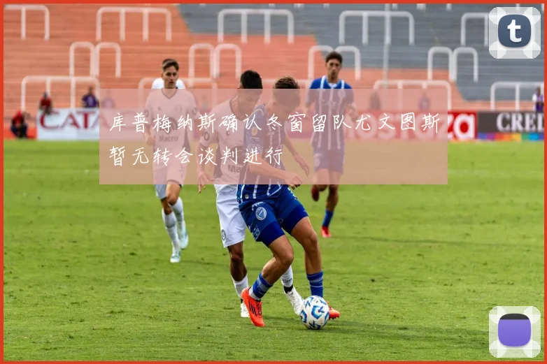 库普梅纳斯确认冬窗留队尤文图斯暂无转会谈判进行