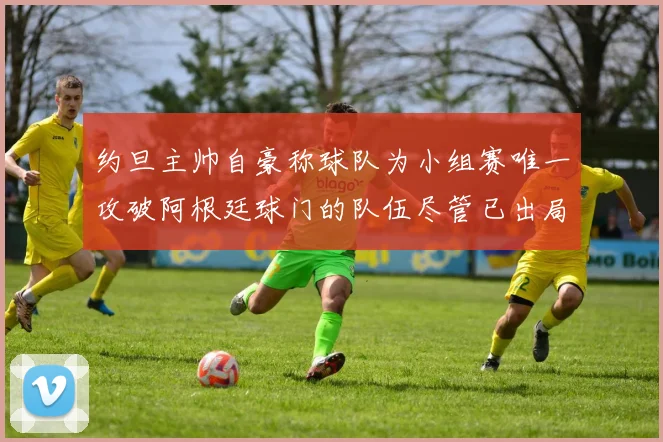 约旦主帅自豪称球队为小组赛唯一攻破阿根廷球门的队伍尽管已出局
