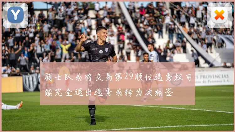 骑士队或将交易第29顺位选秀权可能完全退出选秀或转为次轮签
