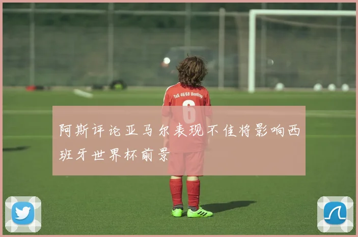 阿斯评论亚马尔表现不佳将影响西班牙世界杯前景