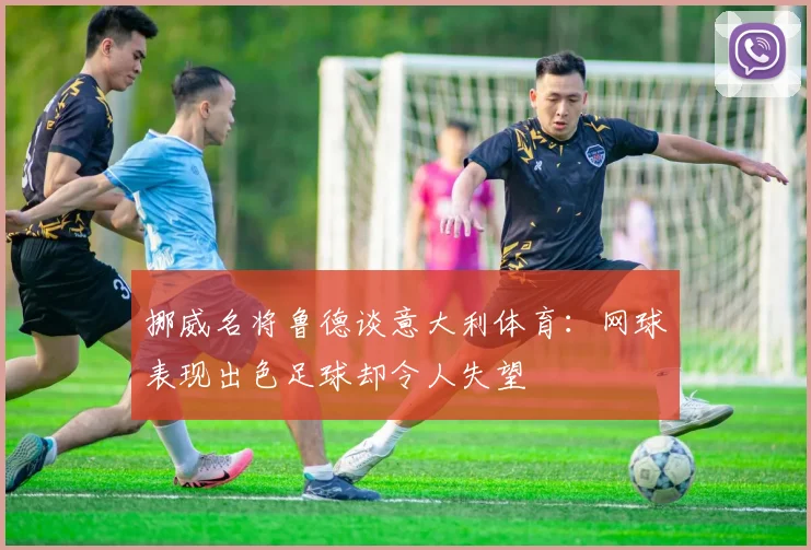 挪威名将鲁德谈意大利体育：网球表现出色足球却令人失望