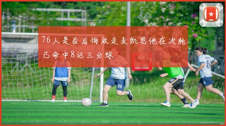 76人是否后悔放走麦凯恩他在次轮已命中8记三分球