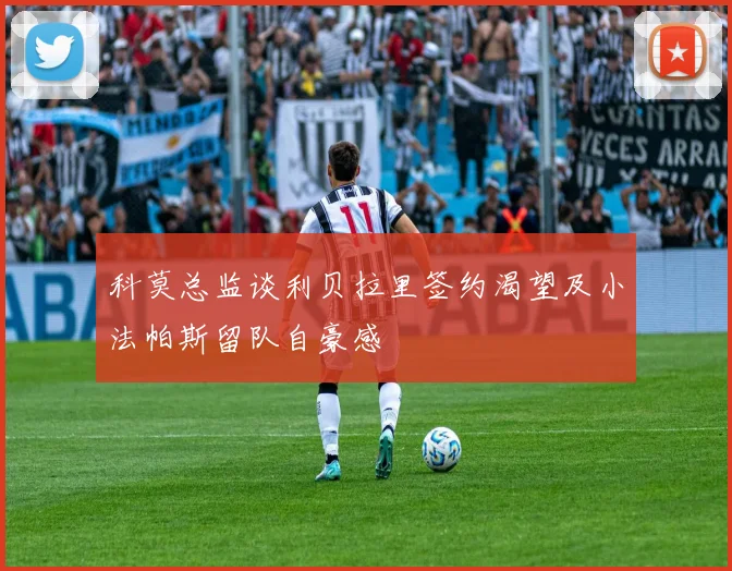 科莫总监谈利贝拉里签约渴望及小法帕斯留队自豪感