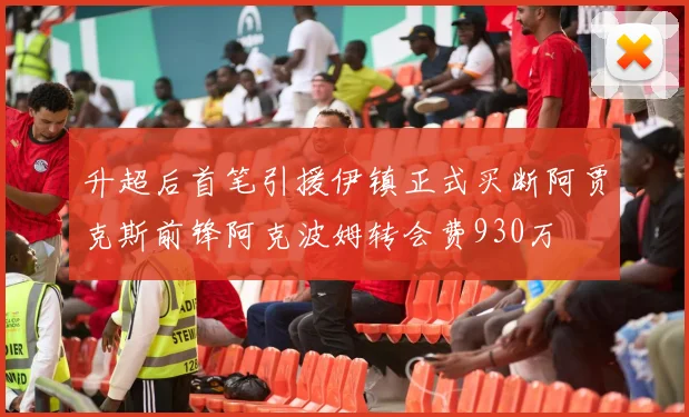 升超后首笔引援伊镇正式买断阿贾克斯前锋阿克波姆转会费930万