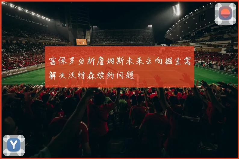 富保罗分析詹姆斯未来去向掘金需解决沃特森续约问题