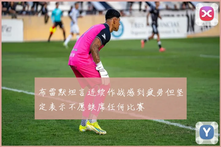 布雷默坦言连续作战感到疲劳但坚定表示不愿缺席任何比赛