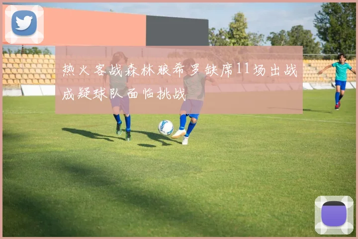 热火客战森林狼希罗缺席11场出战成疑球队面临挑战