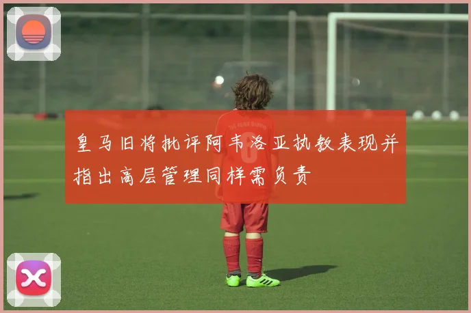 皇马旧将批评阿韦洛亚执教表现并指出高层管理同样需负责