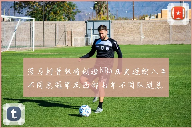 若马刺晋级将创造NBA历史连续八年不同总冠军及西部七年不同队进总决赛的奇迹