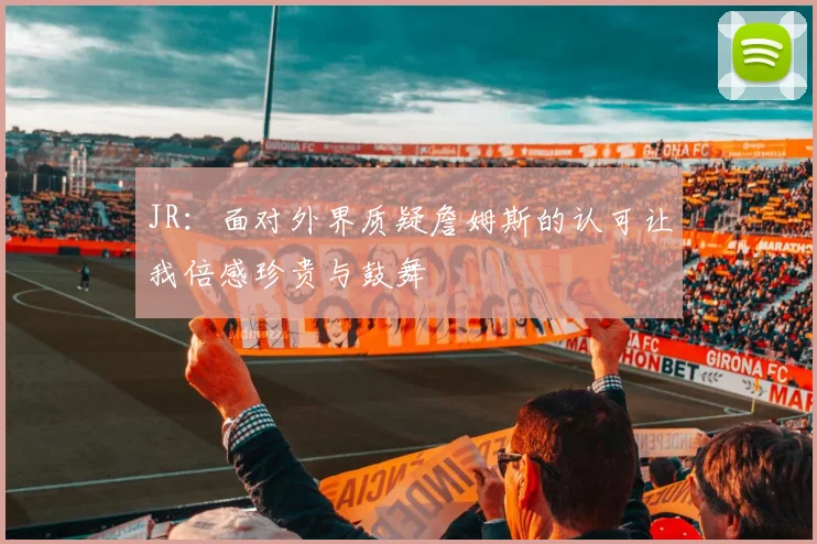 JR：面对外界质疑詹姆斯的认可让我倍感珍贵与鼓舞