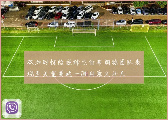 双加时惊险逆转杰伦布朗称团队表现至关重要这一胜利意义非凡