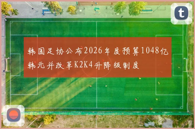韩国足协公布2026年度预算1048亿韩元并改革K2K4升降级制度
