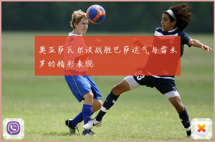 奥亚萨瓦尔谈战胜巴萨运气与雷米罗的精彩表现