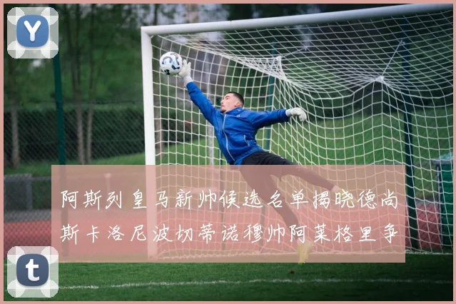 阿斯列皇马新帅候选名单揭晓德尚斯卡洛尼波切蒂诺穆帅阿莱格里争夺教鞭