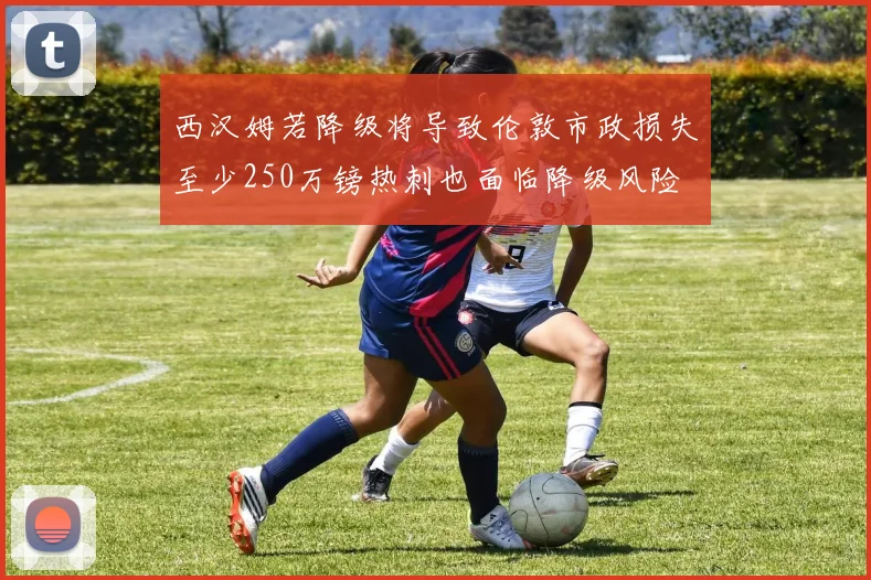 西汉姆若降级将导致伦敦市政损失至少250万镑热刺也面临降级风险