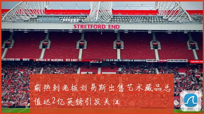 前热刺老板刘易斯出售艺术藏品总值达2亿英镑引发关注
