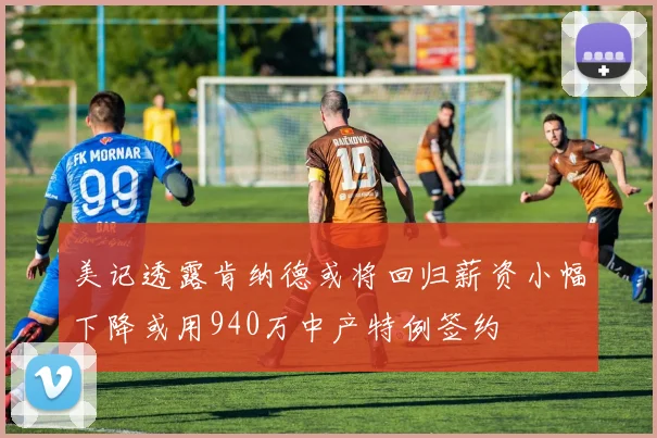 美记透露肯纳德或将回归薪资小幅下降或用940万中产特例签约