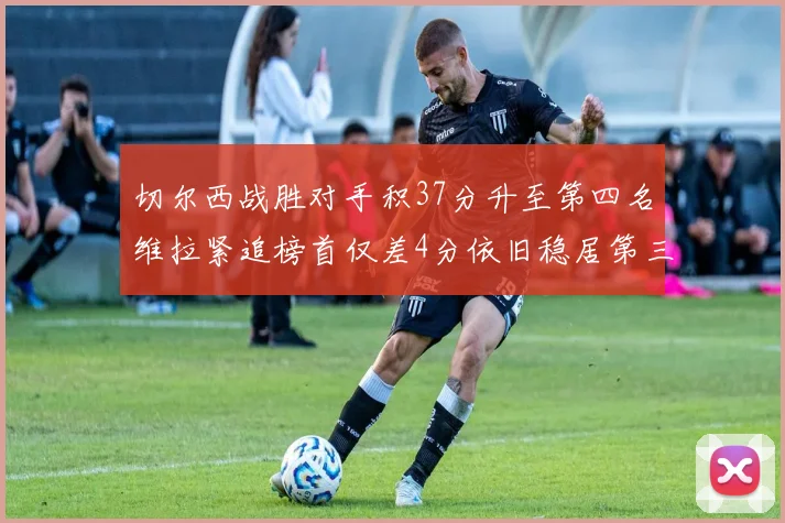 切尔西战胜对手积37分升至第四名维拉紧追榜首仅差4分依旧稳居第三