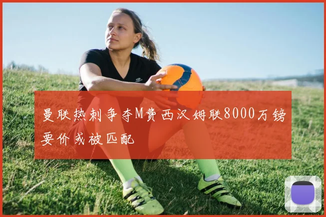 曼联热刺争夺M费西汉姆联8000万镑要价或被匹配