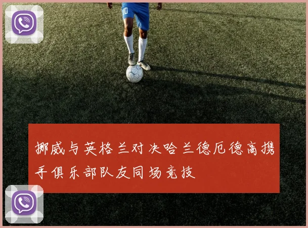 挪威与英格兰对决哈兰德厄德高携手俱乐部队友同场竞技