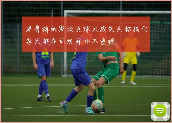 库普梅纳斯谈点球大战失利称我们每天都在训练并非不重视
