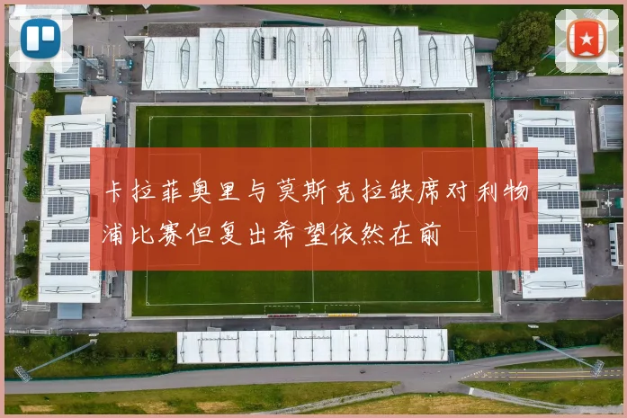卡拉菲奥里与莫斯克拉缺席对利物浦比赛但复出希望依然在前
