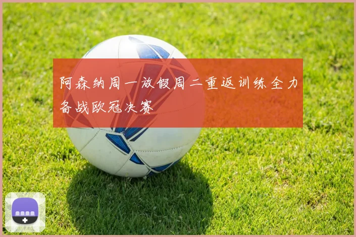 阿森纳周一放假周二重返训练全力备战欧冠决赛