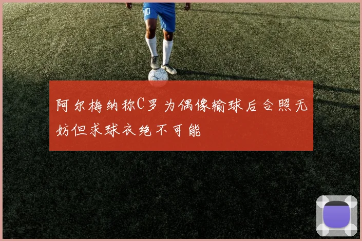 阿尔梅纳称C罗为偶像输球后合照无妨但求球衣绝不可能
