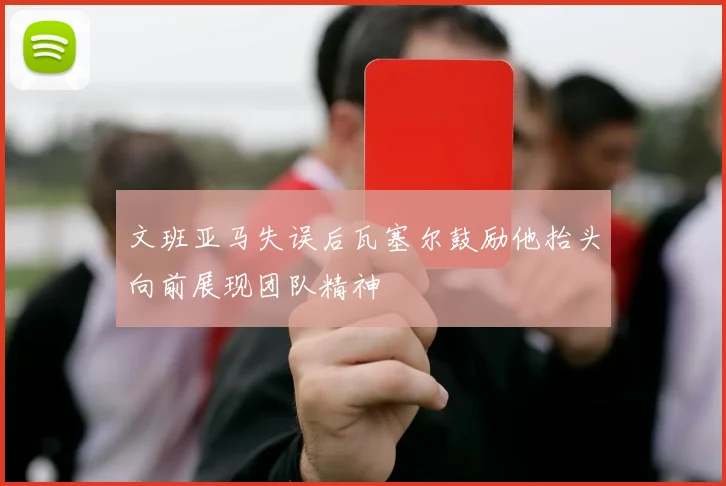 文班亚马失误后瓦塞尔鼓励他抬头向前展现团队精神