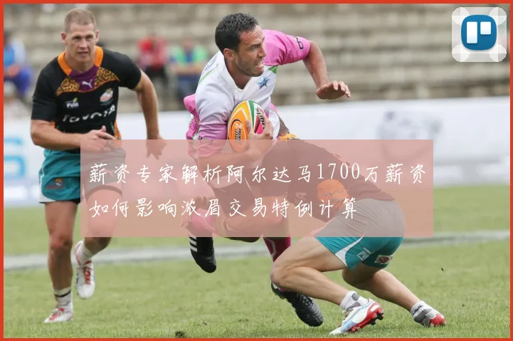 薪资专家解析阿尔达马1700万薪资如何影响浓眉交易特例计算