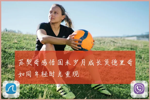 苏契奇感悟国米岁月成长莫德里奇如同年轻时光重现