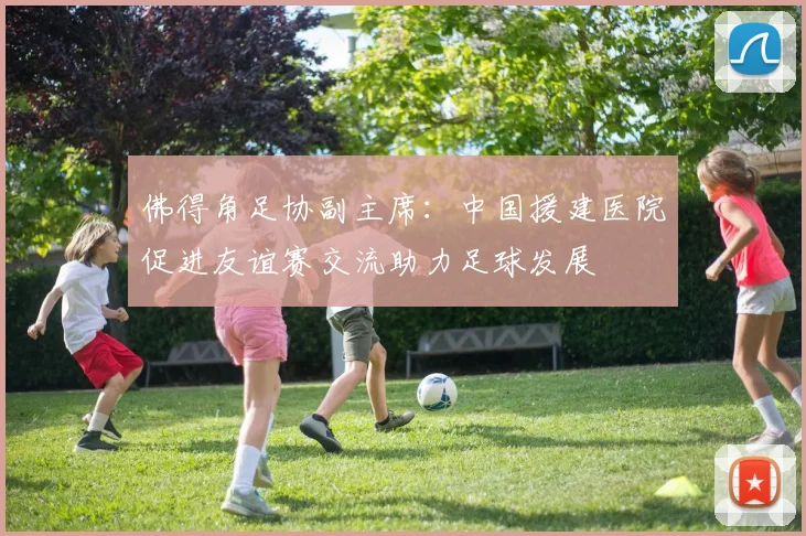佛得角足协副主席：中国援建医院促进友谊赛交流助力足球发展