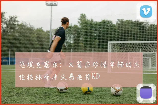 范埃克塞尔：火箭应珍惜年轻的杰伦格林而非交易老将KD