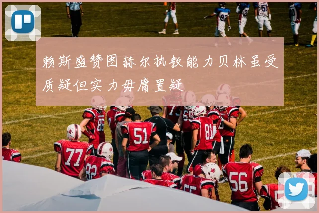 赖斯盛赞图赫尔执教能力贝林虽受质疑但实力毋庸置疑