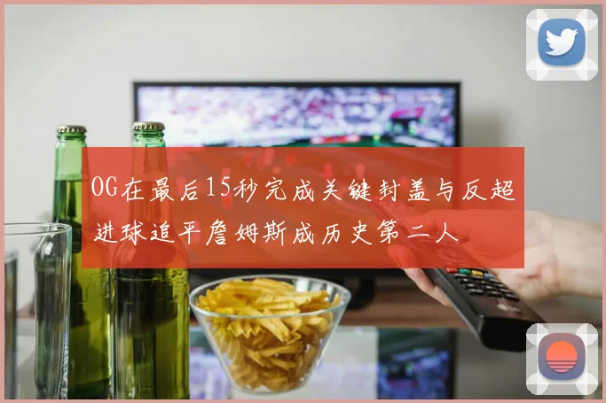 OG在最后15秒完成关键封盖与反超进球追平詹姆斯成历史第二人