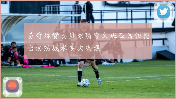 芬奇称赞戈贝尔防守文班亚马但指出协防战术多次失误