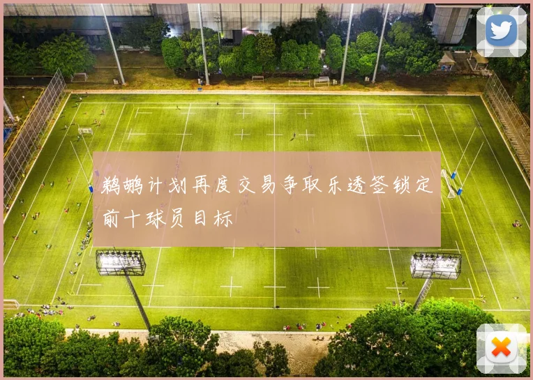 鹈鹕计划再度交易争取乐透签锁定前十球员目标